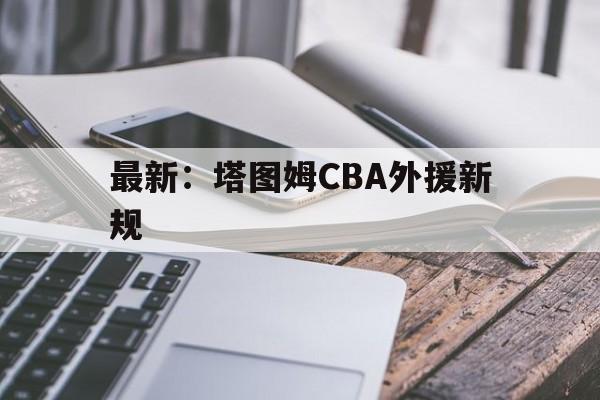 包含最新:塔图姆CBA外援新规的词条 包含最新:塔图姆CBA外援新规的词条