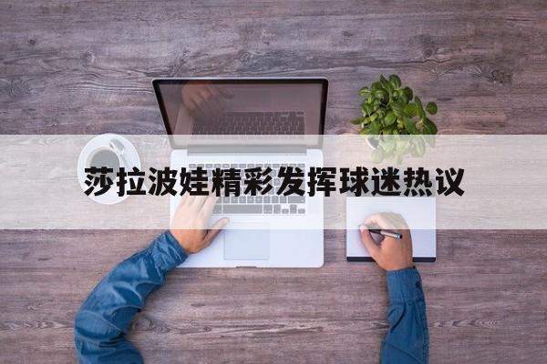 包含莎拉波娃精彩发挥球迷热议的词条 包含莎拉波娃精彩发挥球迷热议的词条